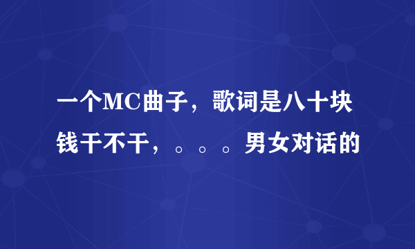 一个MC曲子，歌词是八十块钱干不干，。。。男女对话的