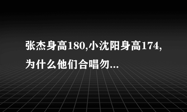 张杰身高180,小沈阳身高174,为什么他们合唱勿忘心安时看起来一样高,什么情况？