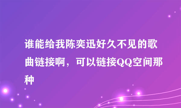 谁能给我陈奕迅好久不见的歌曲链接啊，可以链接QQ空间那种