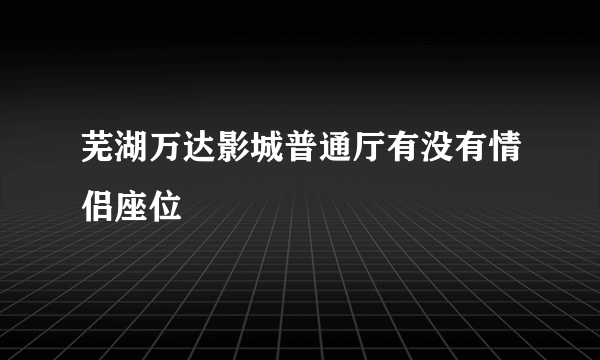 芜湖万达影城普通厅有没有情侣座位