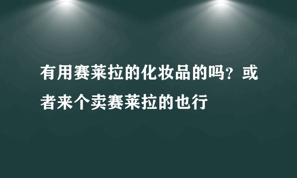 有用赛莱拉的化妆品的吗？或者来个卖赛莱拉的也行