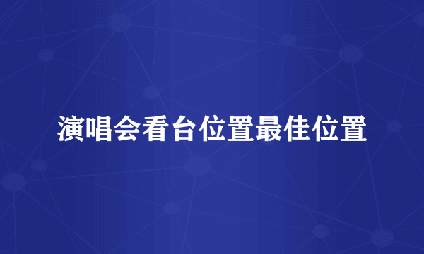 演唱会看台位置最佳位置