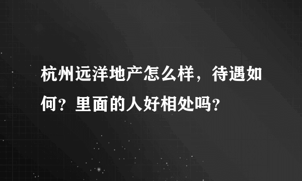 杭州远洋地产怎么样，待遇如何？里面的人好相处吗？