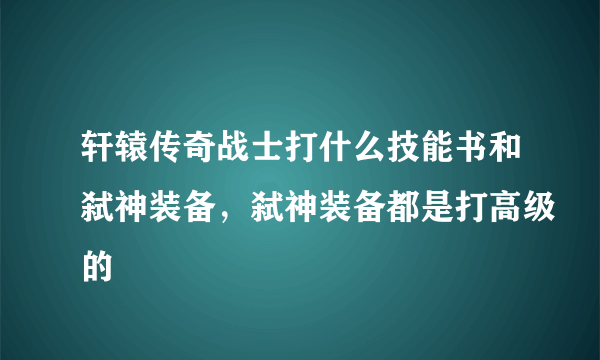 轩辕传奇战士打什么技能书和弑神装备，弑神装备都是打高级的