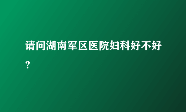 请问湖南军区医院妇科好不好？