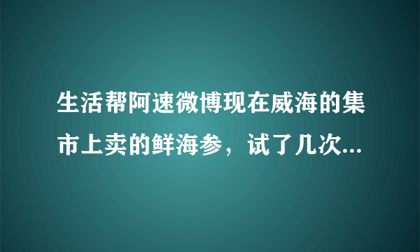 生活帮阿速微博现在威海的集市上卖的鲜海参，试了几次老人吃了胃疼恶心，能帮忙调查他们加什么保鲜的吗？