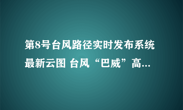 第8号台风路径实时发布系统最新云图 台风“巴威”高清卫星云图追踪