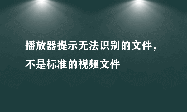 播放器提示无法识别的文件，不是标准的视频文件