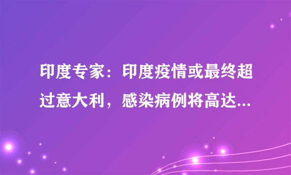 印度专家：印度疫情或最终超过意大利，感染病例将高达1.3亿人。你怎么看？