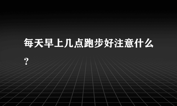 每天早上几点跑步好注意什么？