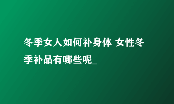 冬季女人如何补身体 女性冬季补品有哪些呢_