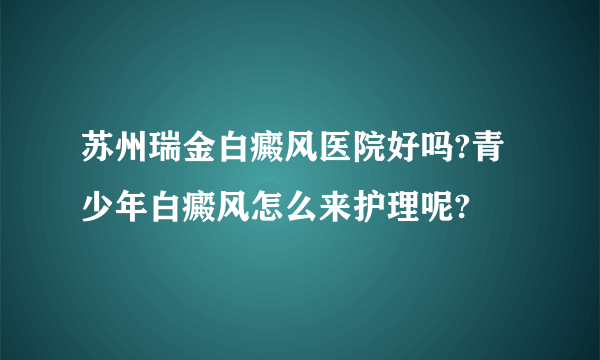 苏州瑞金白癜风医院好吗?青少年白癜风怎么来护理呢?