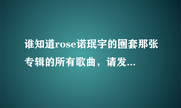 谁知道rose诺珉宇的圈套那张专辑的所有歌曲，请发到我的邮箱 rosenuominyu@sina.cn 感谢亲们了。。。