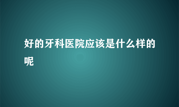 好的牙科医院应该是什么样的呢