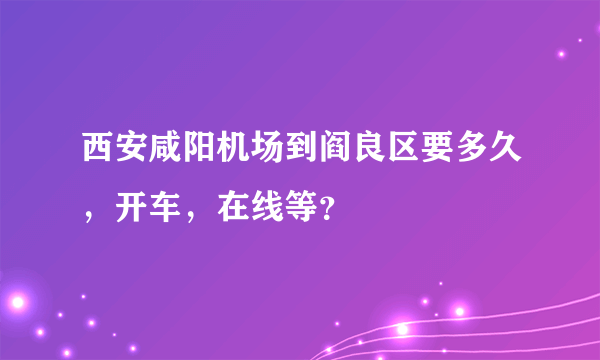 西安咸阳机场到阎良区要多久，开车，在线等？