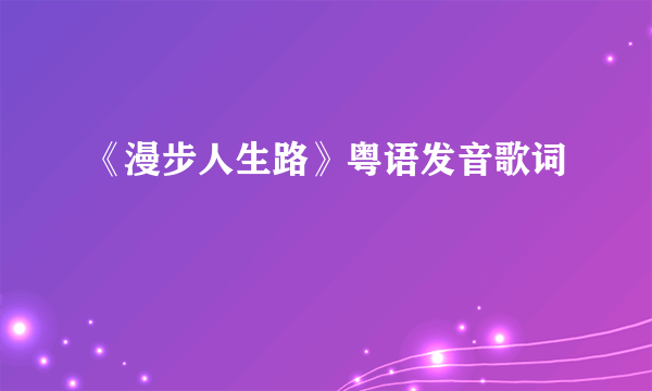 《漫步人生路》粤语发音歌词