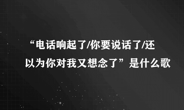 “电话响起了/你要说话了/还以为你对我又想念了”是什么歌