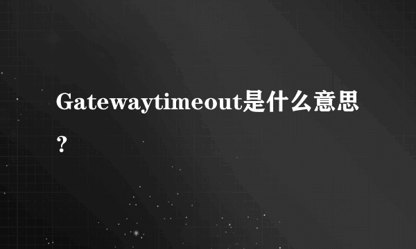 Gatewaytimeout是什么意思？