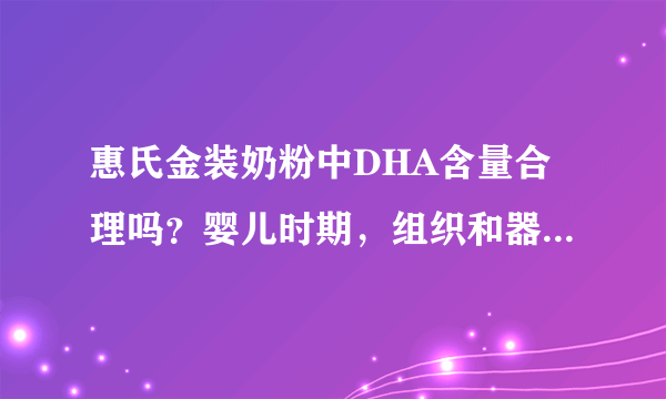 惠氏金装奶粉中DHA含量合理吗？婴儿时期，组织和器官的生长...