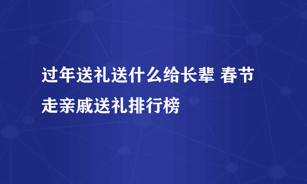 过年送礼送什么给长辈 春节走亲戚送礼排行榜