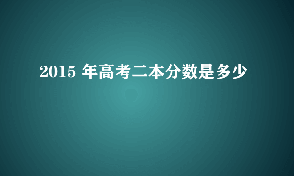 2015 年高考二本分数是多少