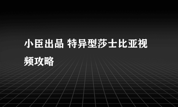 小臣出品 特异型莎士比亚视频攻略