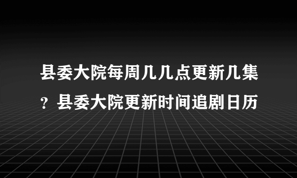 县委大院每周几几点更新几集？县委大院更新时间追剧日历