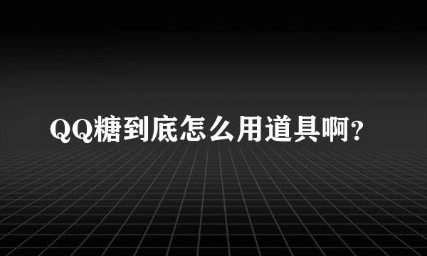 QQ糖到底怎么用道具啊？