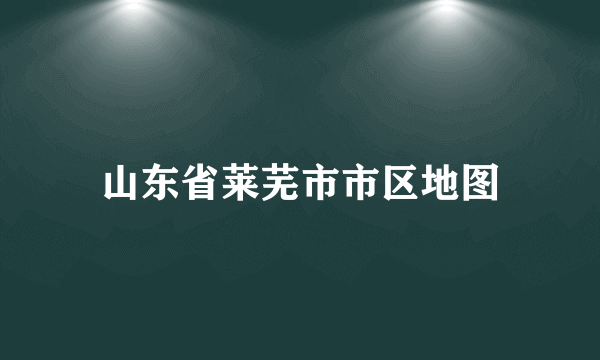 山东省莱芜市市区地图