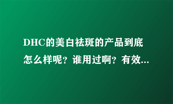 DHC的美白祛斑的产品到底怎么样呢？谁用过啊？有效果哇！我要真实回答！