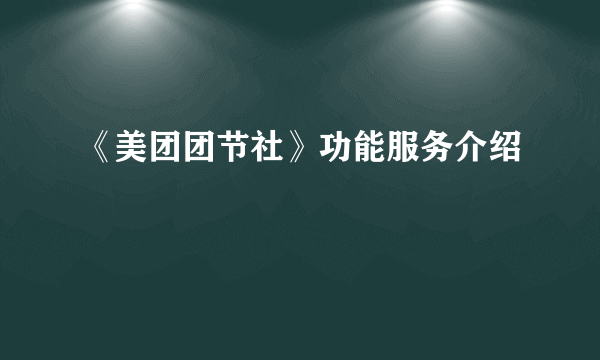 《美团团节社》功能服务介绍