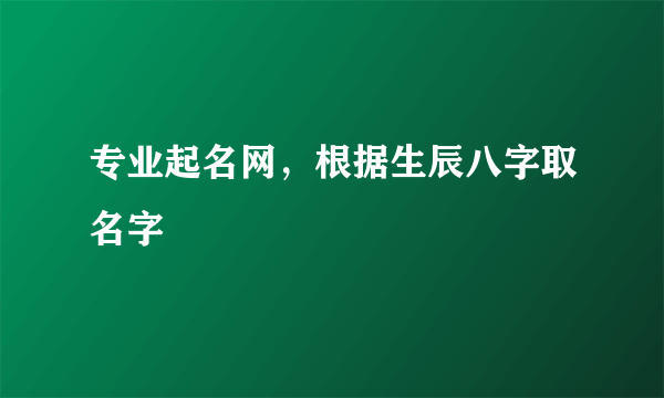 专业起名网，根据生辰八字取名字