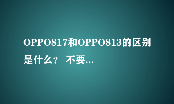 OPPO817和OPPO813的区别是什么？ 不要回答白痴答案。