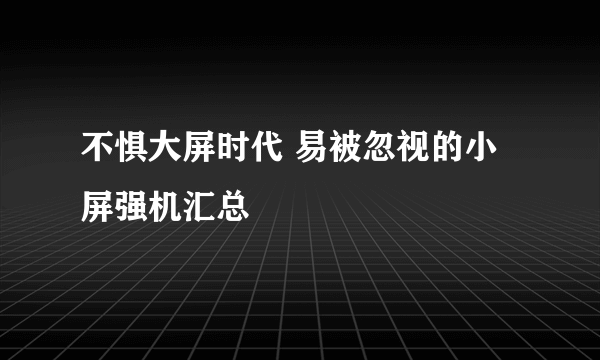 不惧大屏时代 易被忽视的小屏强机汇总