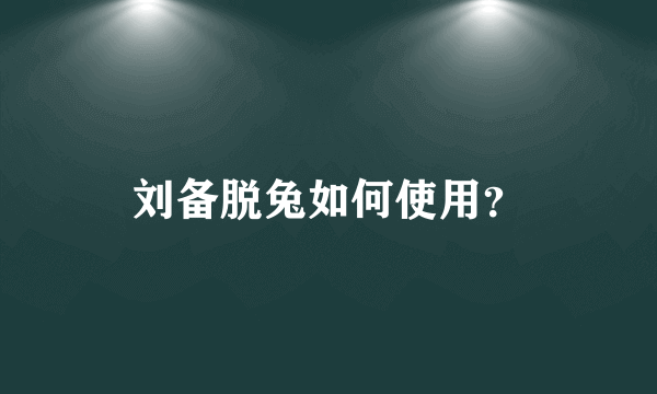 刘备脱兔如何使用？