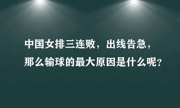 中国女排三连败，出线告急，那么输球的最大原因是什么呢？