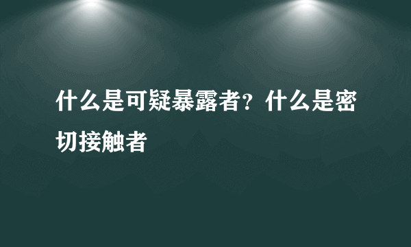 什么是可疑暴露者？什么是密切接触者