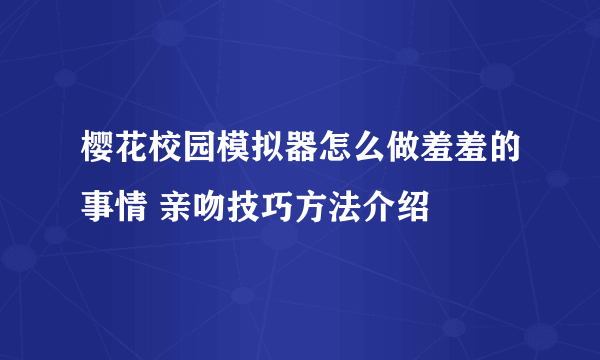 樱花校园模拟器怎么做羞羞的事情 亲吻技巧方法介绍