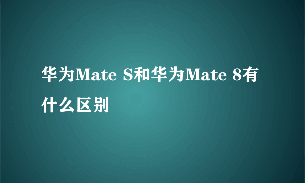 华为Mate S和华为Mate 8有什么区别