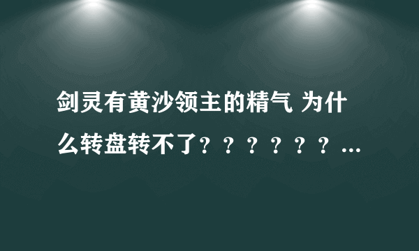 剑灵有黄沙领主的精气 为什么转盘转不了？？？？？？？？？？