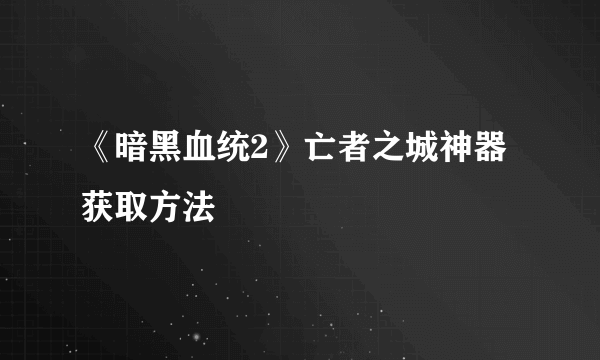 《暗黑血统2》亡者之城神器获取方法