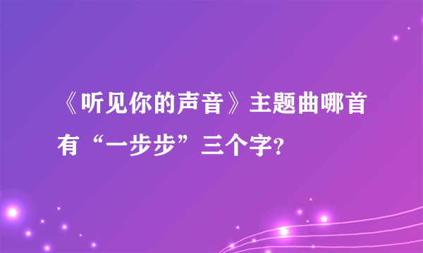 《听见你的声音》主题曲哪首有“一步步”三个字？