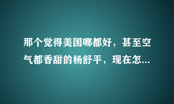 那个觉得美国哪都好，甚至空气都香甜的杨舒平，现在怎么样了？