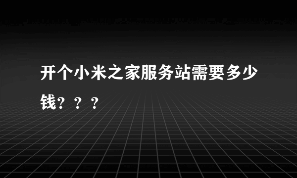 开个小米之家服务站需要多少钱？？？