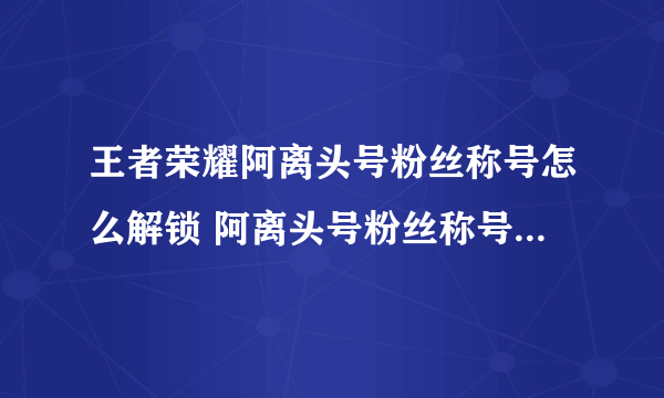 王者荣耀阿离头号粉丝称号怎么解锁 阿离头号粉丝称号解锁方法分享