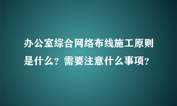 办公室综合网络布线施工原则是什么？需要注意什么事项？