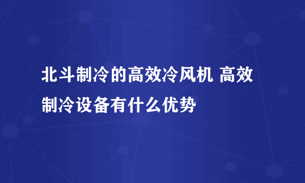 北斗制冷的高效冷风机 高效制冷设备有什么优势