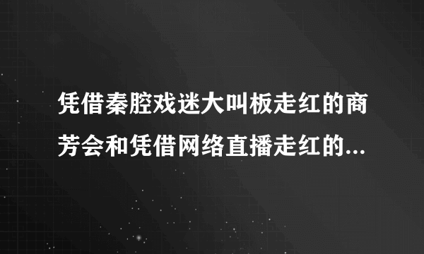 凭借秦腔戏迷大叫板走红的商芳会和凭借网络直播走红的羊倌有什么区别？