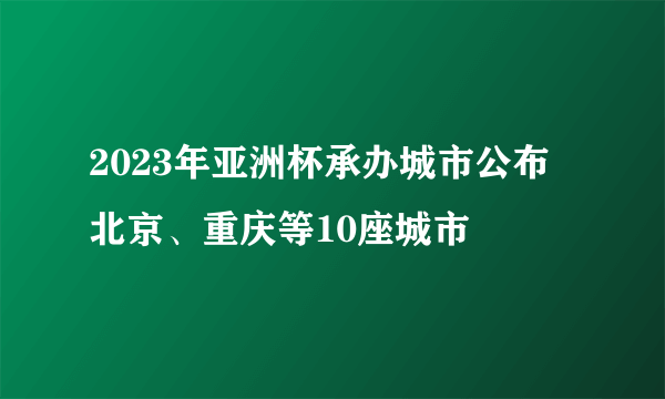 2023年亚洲杯承办城市公布 北京、重庆等10座城市