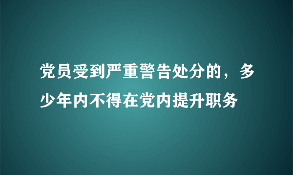 党员受到严重警告处分的，多少年内不得在党内提升职务